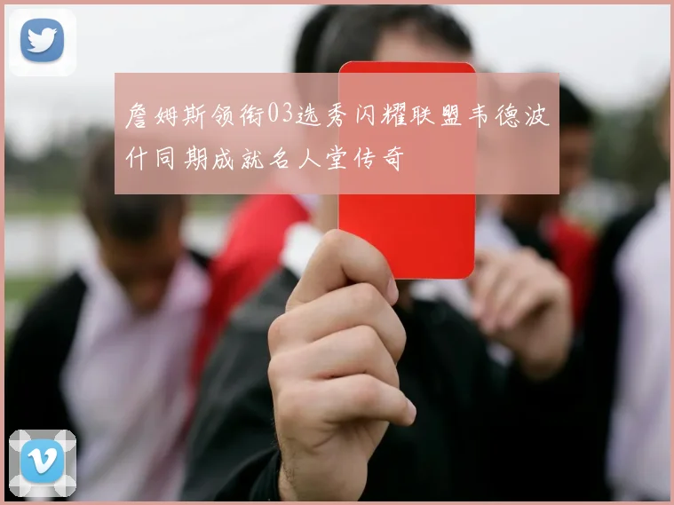詹姆斯领衔03选秀闪耀联盟韦德波什同期成就名人堂传奇