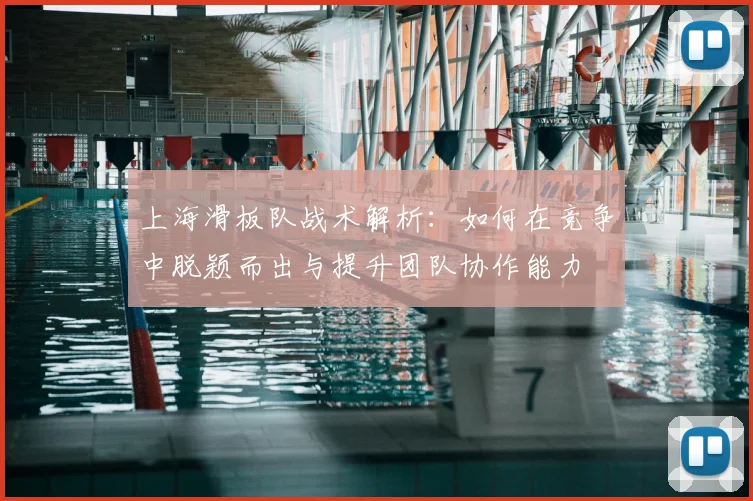 上海滑板队战术解析：如何在竞争中脱颖而出与提升团队协作能力