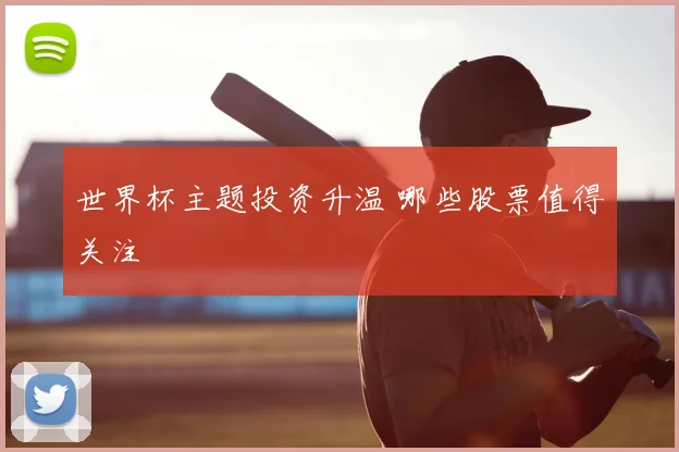 世界杯主题投资升温 哪些股票值得关注