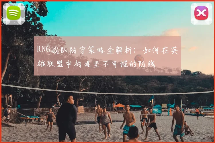 RNG战队防守策略全解析：如何在英雄联盟中构建坚不可摧的防线
