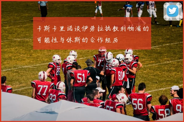 卡斯卡里诺谈伊劳拉执教利物浦的可能性与休斯的合作经历