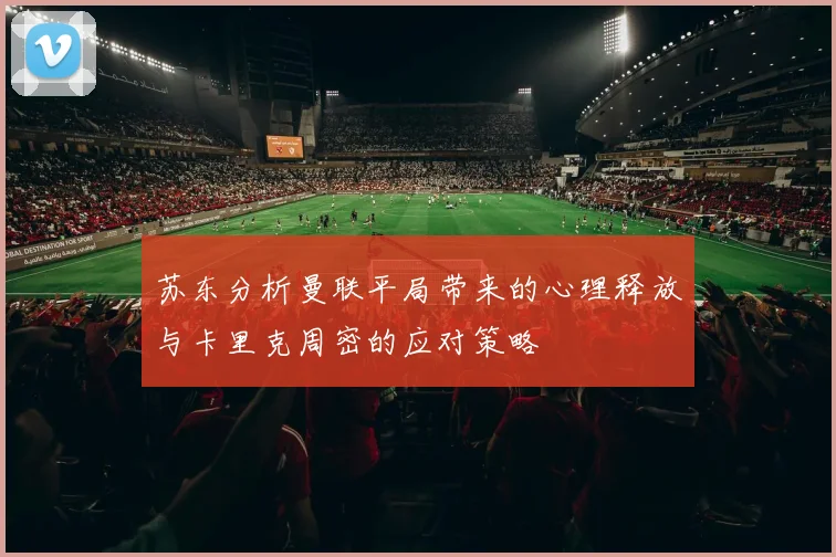 苏东分析曼联平局带来的心理释放与卡里克周密的应对策略