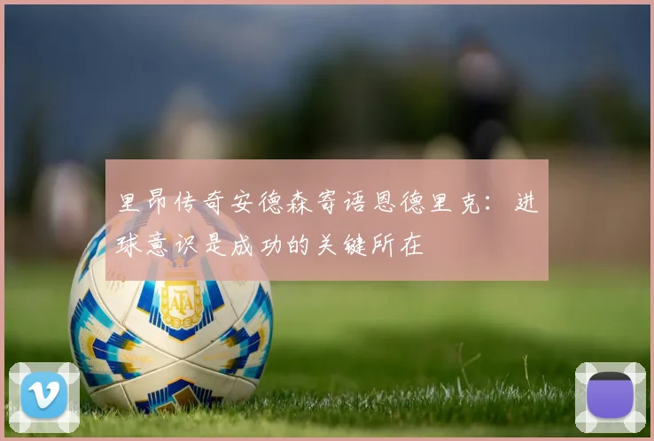 里昂传奇安德森寄语恩德里克：进球意识是成功的关键所在