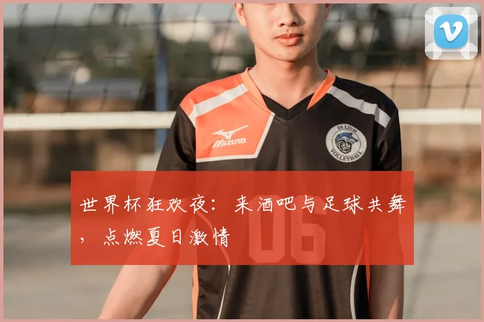 世界杯狂欢夜：来酒吧与足球共舞，点燃夏日激情