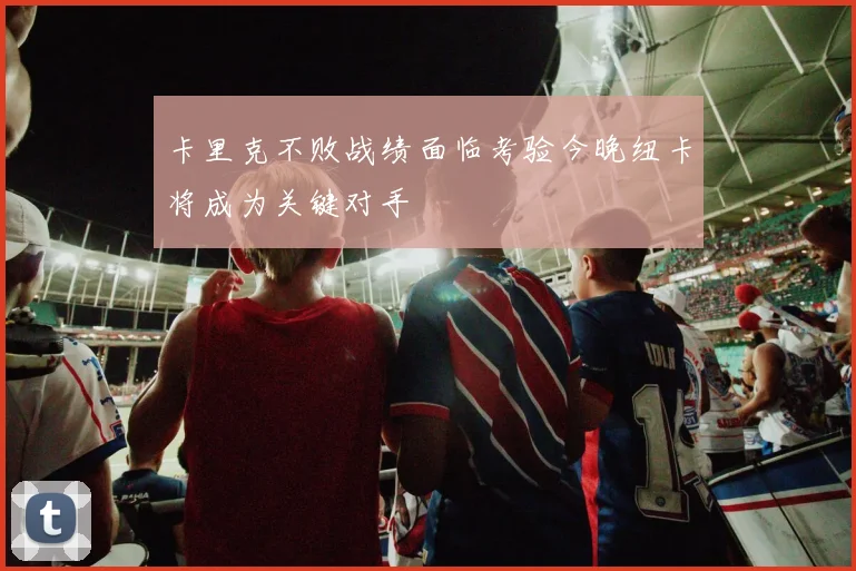 卡里克不败战绩面临考验今晚纽卡将成为关键对手