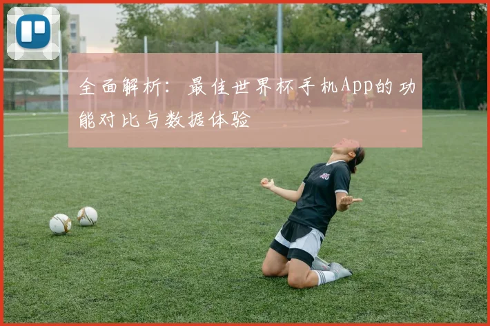 全面解析：最佳世界杯手机App的功能对比与数据体验