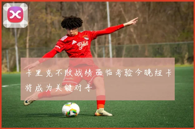 卡里克不败战绩面临考验今晚纽卡将成为关键对手