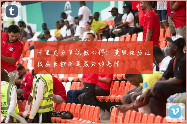 卡里克分享执教心得:曼联经历让我成长挫折是最好的老师