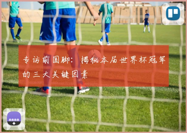 专访前国脚：揭秘本届世界杯冠军的三大关键因素