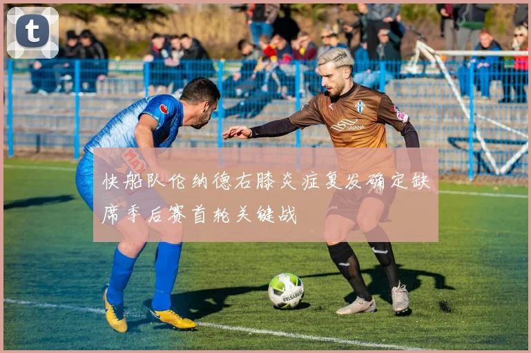 快船队伦纳德右膝炎症复发确定缺席季后赛首轮关键战