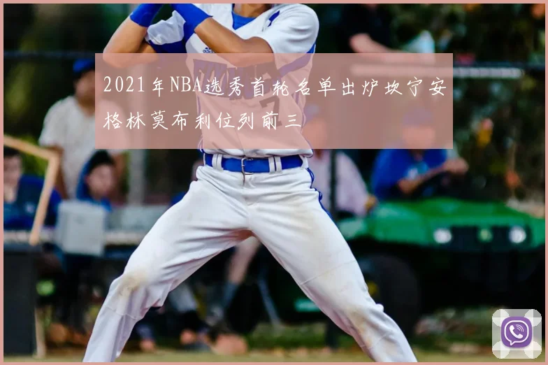 2021年NBA选秀首轮名单出炉坎宁安格林莫布利位列前三