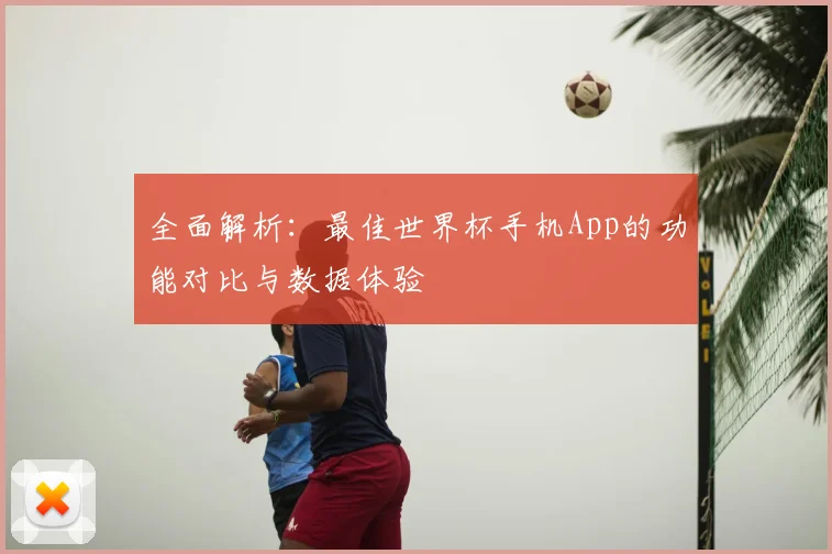 全面解析:最佳世界杯手机App的功能对比与数据体验