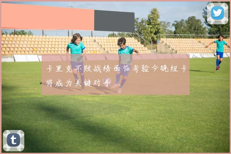 卡里克不败战绩面临考验今晚纽卡将成为关键对手