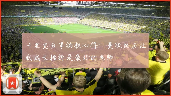 卡里克分享执教心得:曼联经历让我成长挫折是最好的老师
