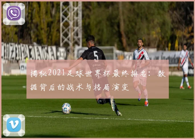 揭秘2021足球世界杯最终排名：数据背后的战术与格局演变