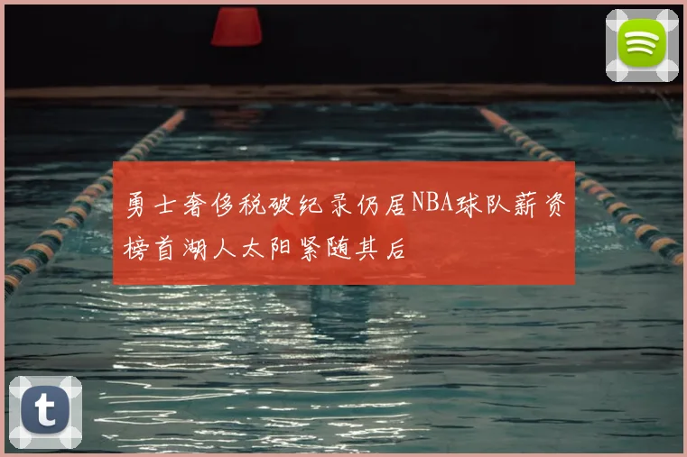 勇士奢侈税破纪录仍居NBA球队薪资榜首湖人太阳紧随其后