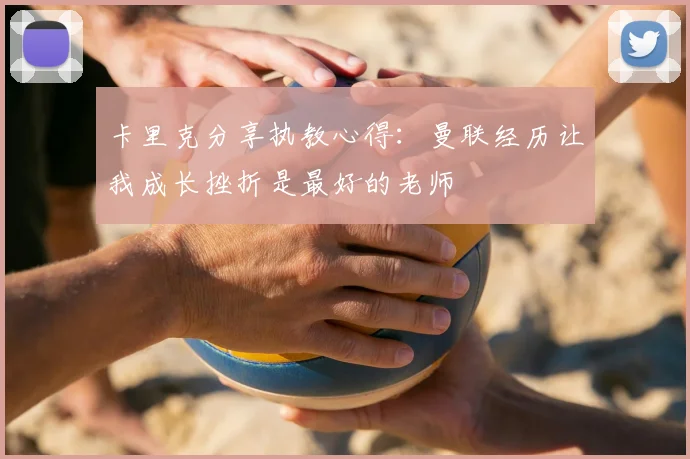 卡里克分享执教心得:曼联经历让我成长挫折是最好的老师