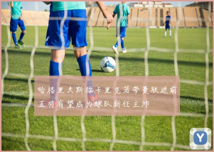 哈格里夫斯称卡里克若带曼联进前五将有望成为球队新任主帅