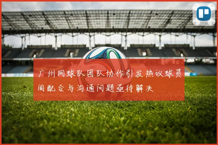 广州网球队团队协作引发热议球员间配合与沟通问题亟待解决