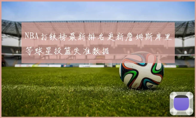 NBA打铁榜最新排名更新詹姆斯库里等球星投篮失准数据