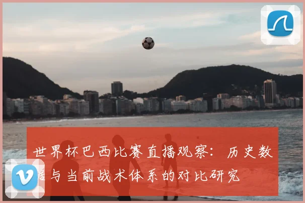 世界杯巴西比赛直播观察：历史数据与当前战术体系的对比研究