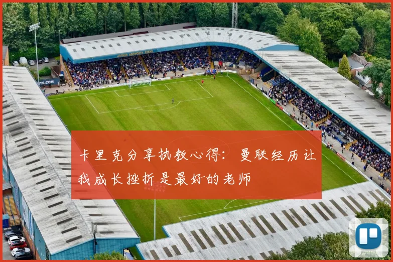 卡里克分享执教心得:曼联经历让我成长挫折是最好的老师