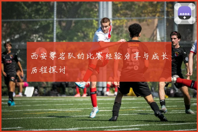 西安攀岩队的比赛经验分享与成长历程探讨
