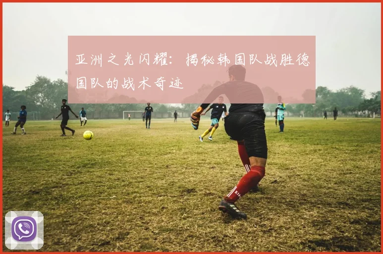 亚洲之光闪耀:揭秘韩国队战胜德国队的战术奇迹