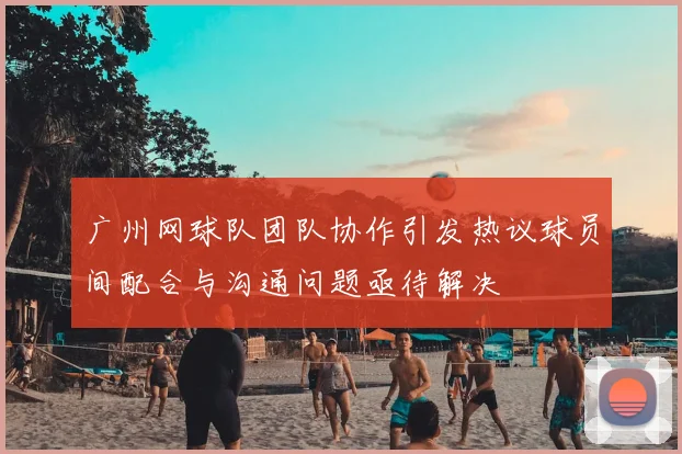 广州网球队团队协作引发热议球员间配合与沟通问题亟待解决