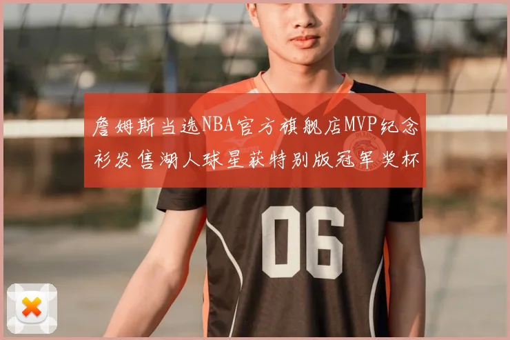詹姆斯当选NBA官方旗舰店MVP纪念衫发售湖人球星获特别版冠军奖杯设计