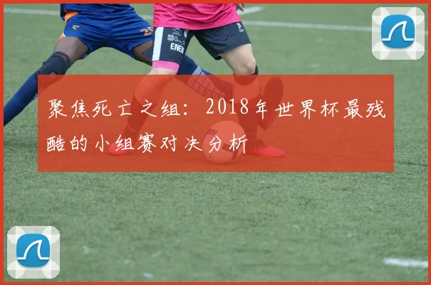 聚焦死亡之组：2018年世界杯最残酷的小组赛对决分析