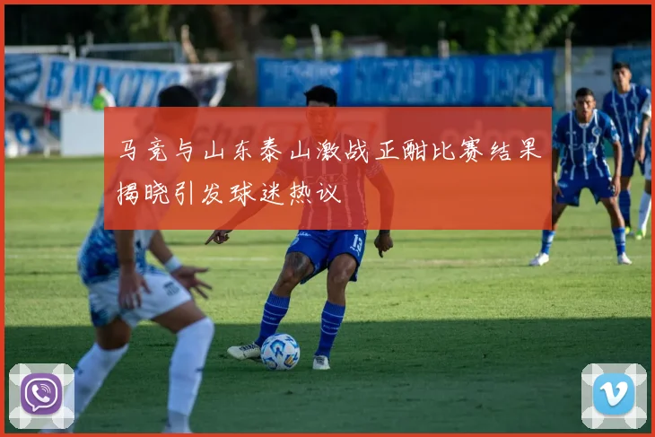马竞与山东泰山激战正酣比赛结果揭晓引发球迷热议