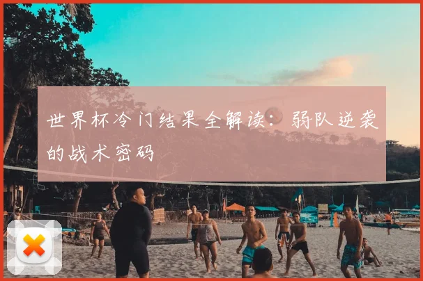 世界杯冷门结果全解读：弱队逆袭的战术密码