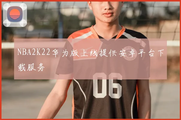 NBA2K22华为版上线提供安卓平台下载服务