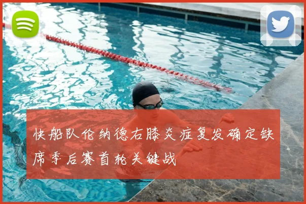快船队伦纳德右膝炎症复发确定缺席季后赛首轮关键战
