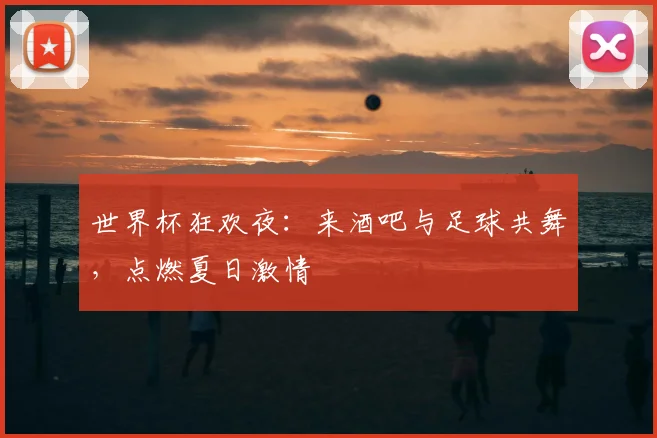 世界杯狂欢夜：来酒吧与足球共舞，点燃夏日激情