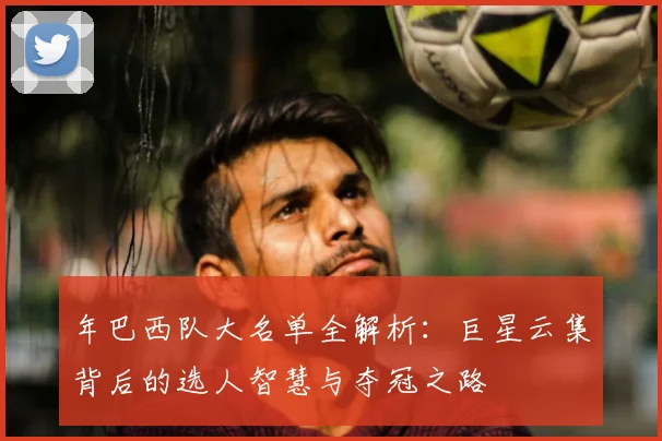 年巴西队大名单全解析:巨星云集背后的选人智慧与夺冠之路