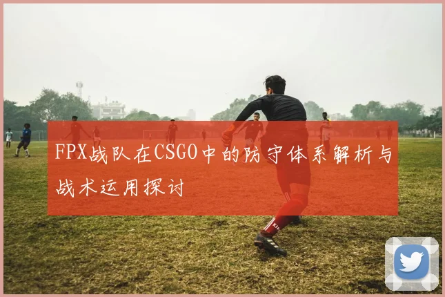 FPX战队在CSGO中的防守体系解析与战术运用探讨