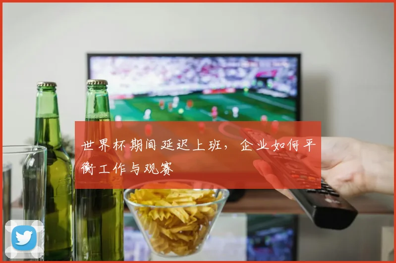世界杯期间延迟上班,企业如何平衡工作与观赛