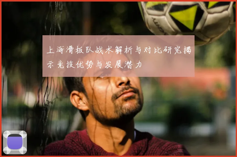 上海滑板队战术解析与对比研究揭示竞技优势与发展潜力
