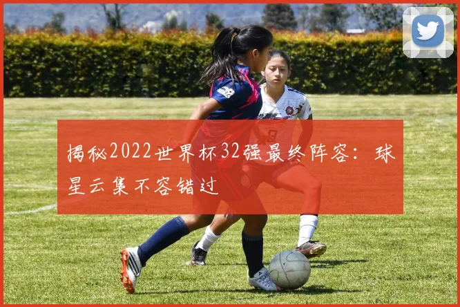揭秘2022世界杯32强最终阵容：球星云集不容错过