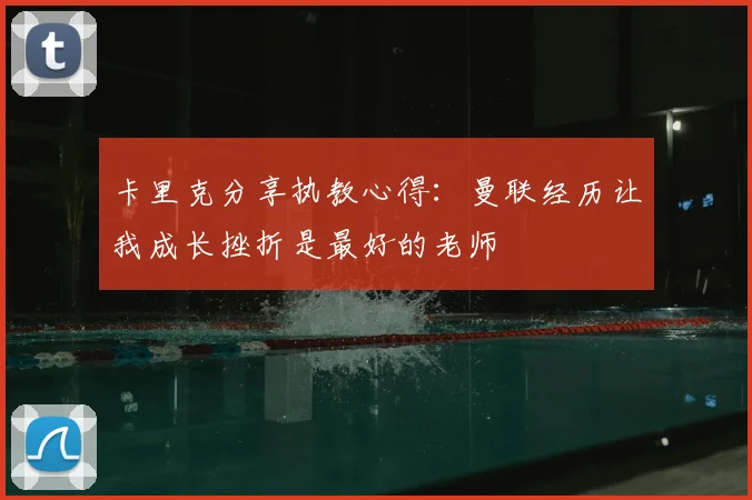卡里克分享执教心得:曼联经历让我成长挫折是最好的老师