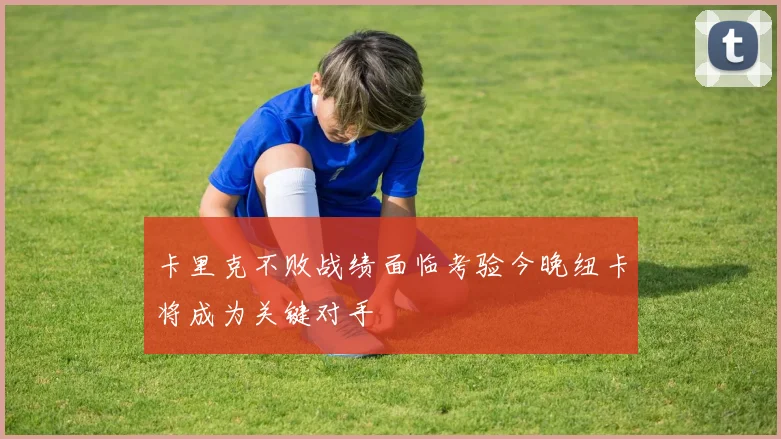 卡里克不败战绩面临考验今晚纽卡将成为关键对手