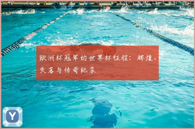 欧洲杯冠军的世界杯征程：辉煌、失落与传奇纪录