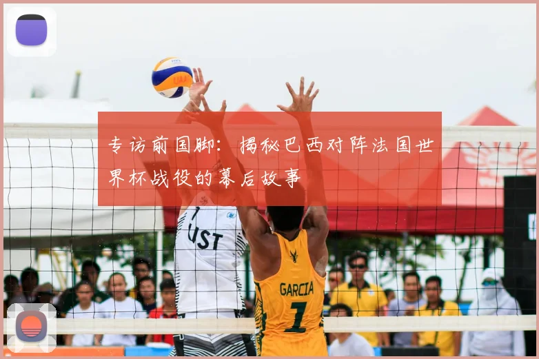 专访前国脚：揭秘巴西对阵法国世界杯战役的幕后故事